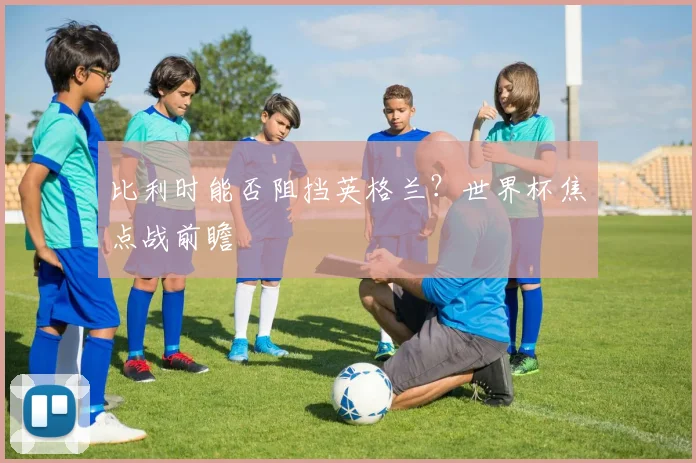 比利时能否阻挡英格兰？世界杯焦点战前瞻
