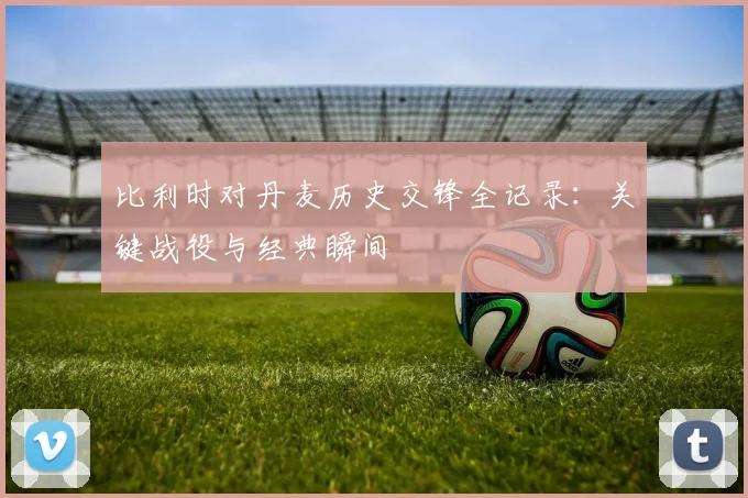 比利时对丹麦历史交锋全记录：关键战役与经典瞬间