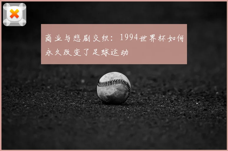 商业与悲剧交织：1994世界杯如何永久改变了足球运动