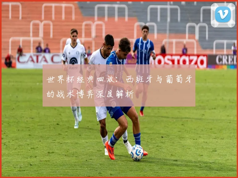 世界杯经典回放：西班牙与葡萄牙的战术博弈深度解析