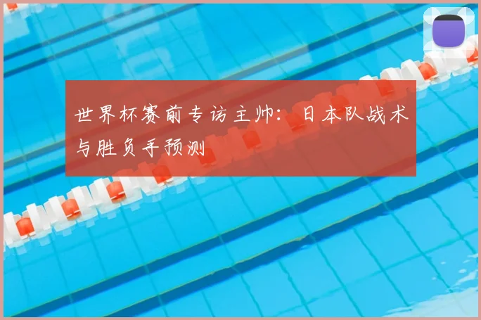 世界杯赛前专访主帅：日本队战术与胜负手预测