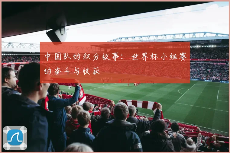 中国队的积分故事：世界杯小组赛的奋斗与收获