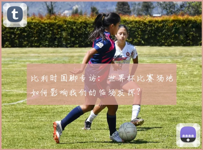 比利时国脚专访：世界杯比赛场地如何影响我们的临场发挥？